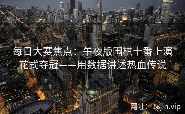 每日大赛焦点：午夜版围棋十番上演花式夺冠——用数据讲述热血传说