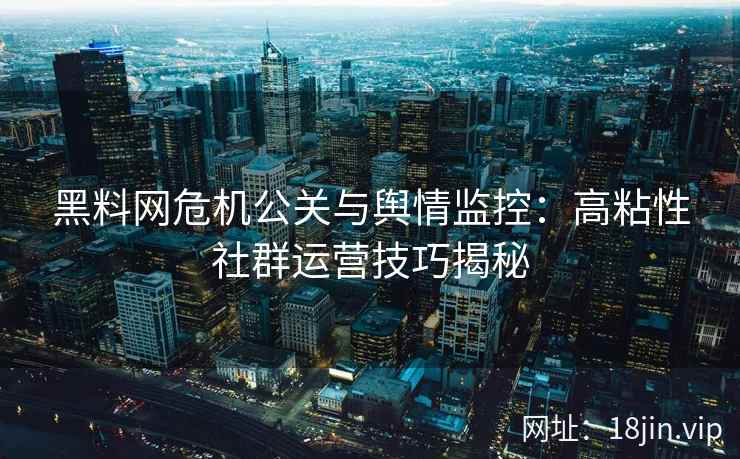 黑料网危机公关与舆情监控：高粘性社群运营技巧揭秘