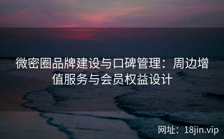 微密圈品牌建设与口碑管理：周边增值服务与会员权益设计