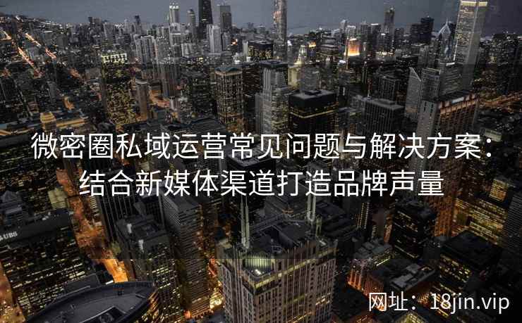 微密圈私域运营常见问题与解决方案：结合新媒体渠道打造品牌声量