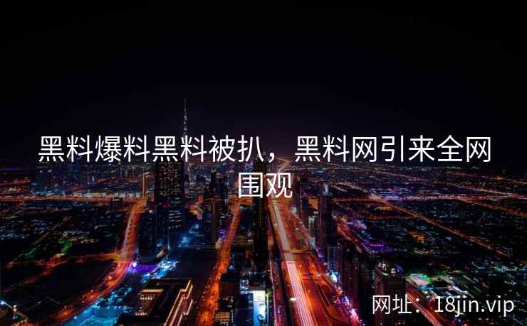 黑料爆料黑料被扒，黑料网引来全网围观