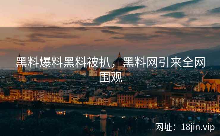 黑料爆料黑料被扒，黑料网引来全网围观