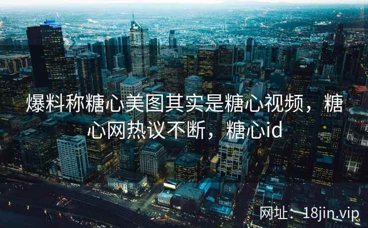 爆料称糖心美图其实是糖心视频，糖心网热议不断，糖心id