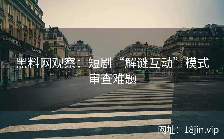 黑料网观察：短剧“解谜互动”模式审查难题