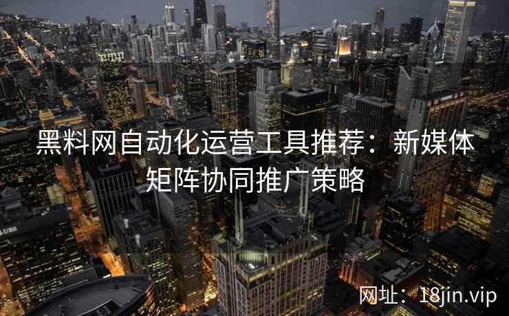 黑料网自动化运营工具推荐：新媒体矩阵协同推广策略
