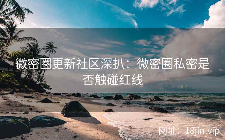 微密圈更新社区深扒：微密圈私密是否触碰红线