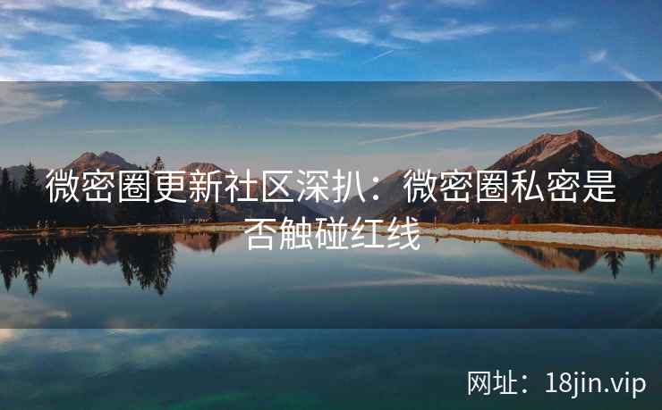 微密圈更新社区深扒：微密圈私密是否触碰红线