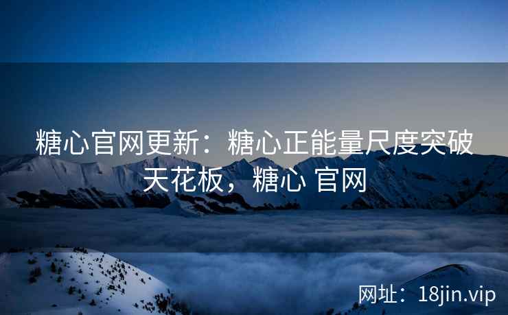 糖心官网更新：糖心正能量尺度突破天花板，糖心 官网