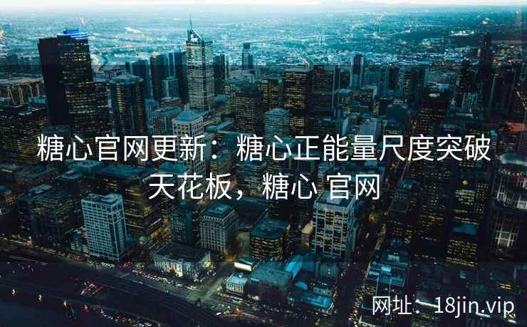 糖心官网更新：糖心正能量尺度突破天花板，糖心 官网