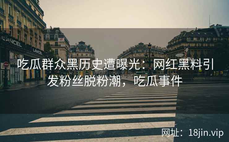 吃瓜群众黑历史遭曝光：网红黑料引发粉丝脱粉潮，吃瓜事件