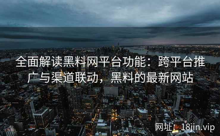 全面解读黑料网平台功能：跨平台推广与渠道联动，黑料的最新网站