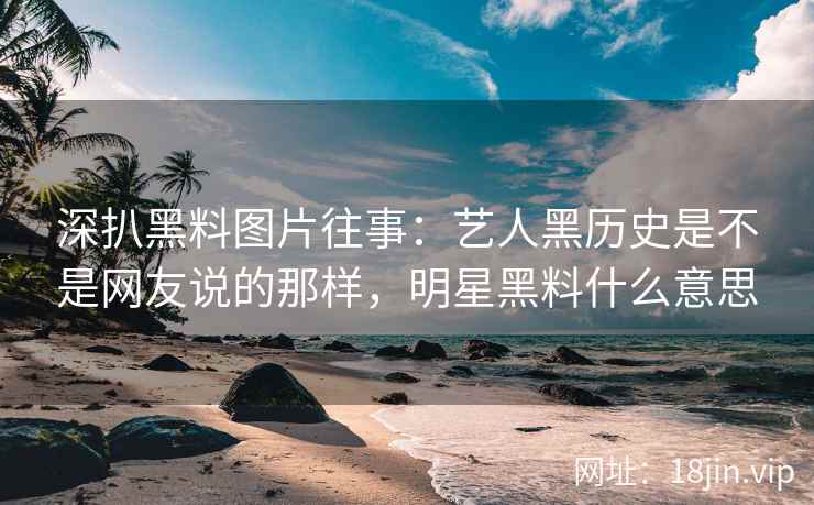 深扒黑料图片往事：艺人黑历史是不是网友说的那样，明星黑料什么意思