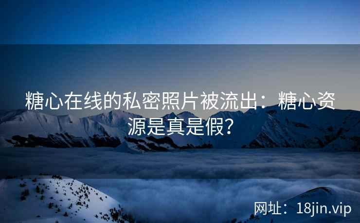 糖心在线的私密照片被流出：糖心资源是真是假？