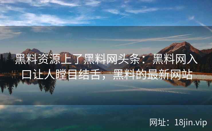 黑料资源上了黑料网头条：黑料网入口让人瞠目结舌，黑料的最新网站