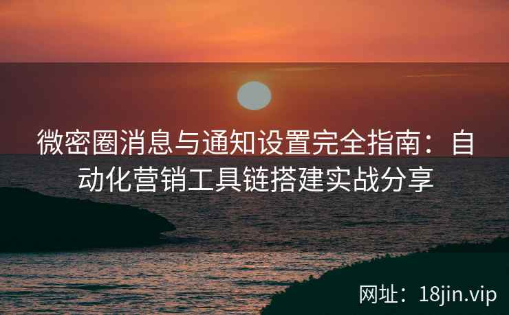 微密圈消息与通知设置完全指南：自动化营销工具链搭建实战分享