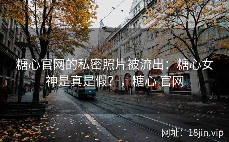 糖心官网的私密照片被流出：糖心女神是真是假？，糖心 官网
