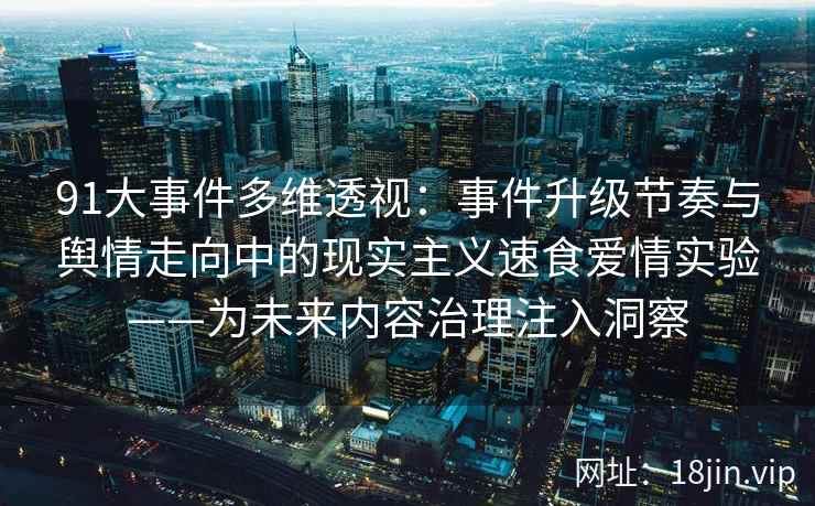 91大事件多维透视：事件升级节奏与舆情走向中的现实主义速食爱情实验——为未来内容治理注入洞察