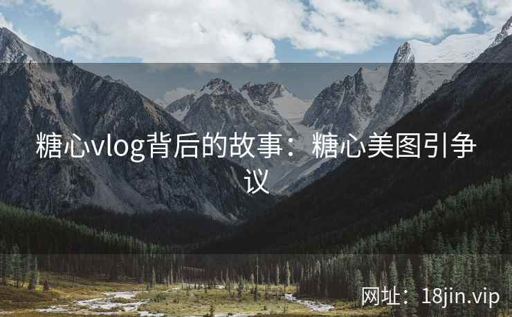 糖心vlog背后的故事：糖心美图引争议