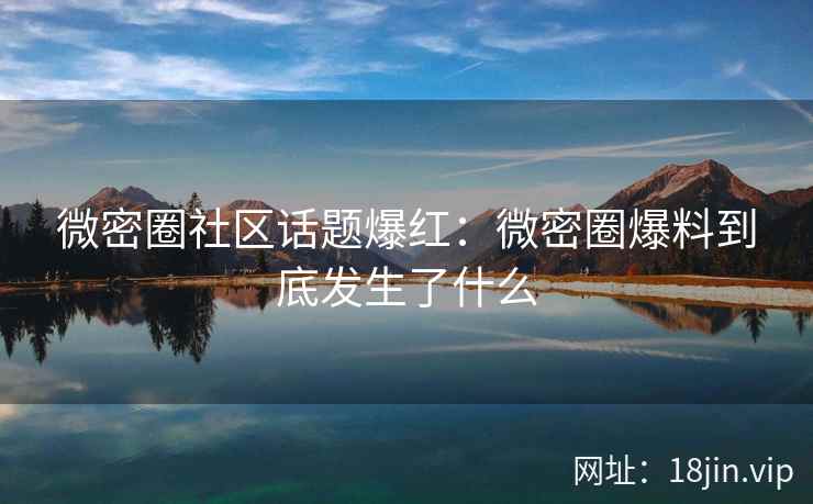 微密圈社区话题爆红：微密圈爆料到底发生了什么