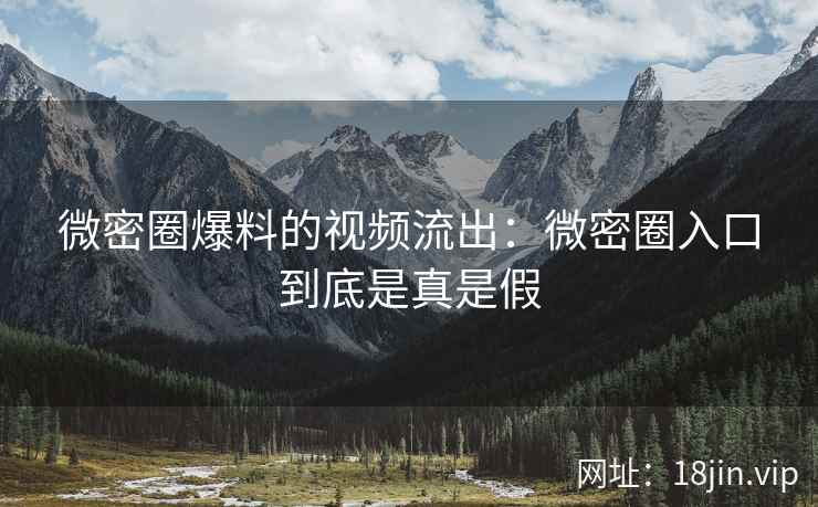 微密圈爆料的视频流出：微密圈入口到底是真是假