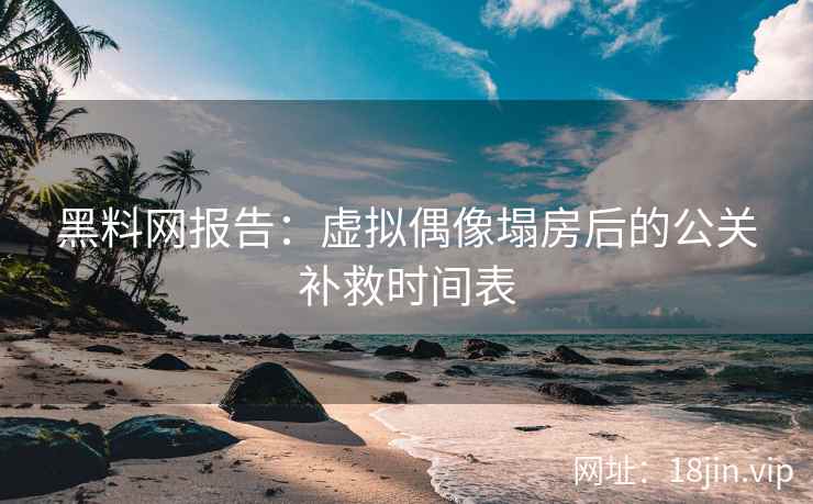 黑料网报告：虚拟偶像塌房后的公关补救时间表