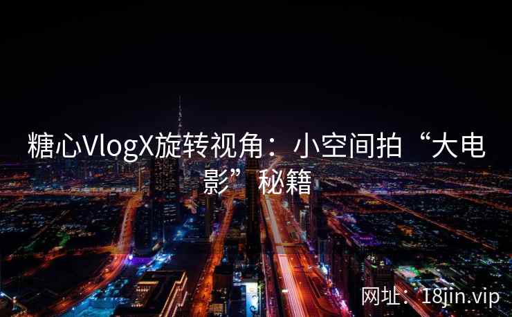 糖心VlogX旋转视角：小空间拍“大电影”秘籍