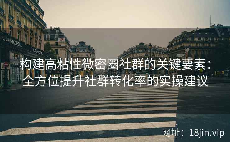 构建高粘性微密圈社群的关键要素：全方位提升社群转化率的实操建议