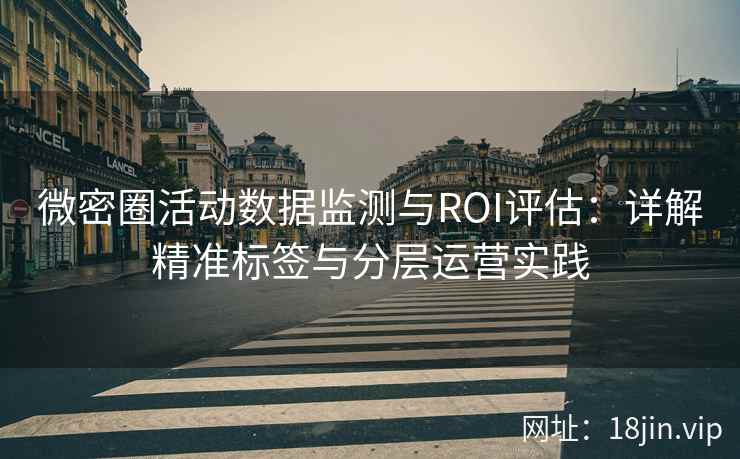 微密圈活动数据监测与ROI评估：详解精准标签与分层运营实践