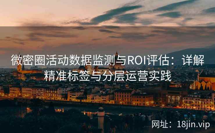 微密圈活动数据监测与ROI评估：详解精准标签与分层运营实践