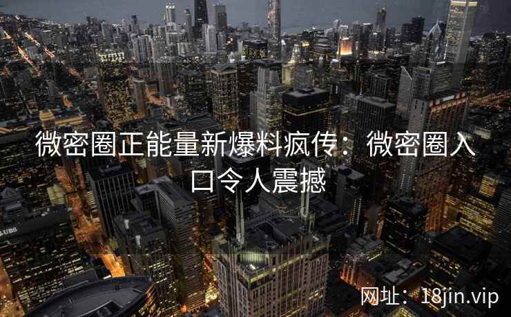 微密圈正能量新爆料疯传：微密圈入口令人震撼