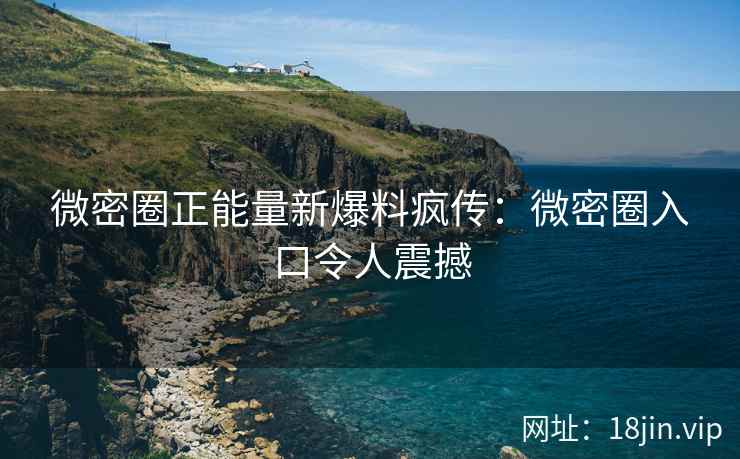 微密圈正能量新爆料疯传：微密圈入口令人震撼
