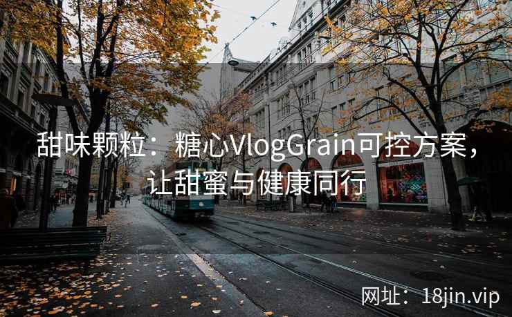 甜味颗粒：糖心VlogGrain可控方案，让甜蜜与健康同行
