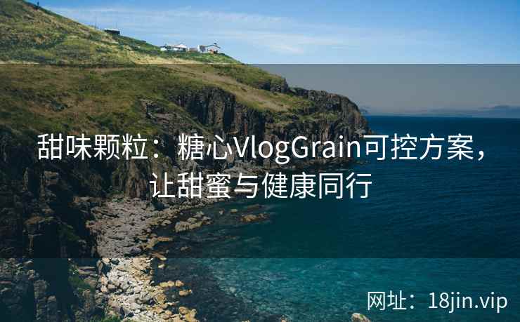 甜味颗粒：糖心VlogGrain可控方案，让甜蜜与健康同行