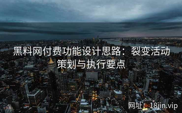 黑料网付费功能设计思路：裂变活动策划与执行要点