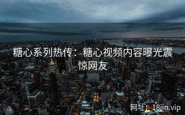 糖心系列热传：糖心视频内容曝光震惊网友