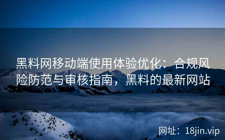 黑料网移动端使用体验优化：合规风险防范与审核指南，黑料的最新网站