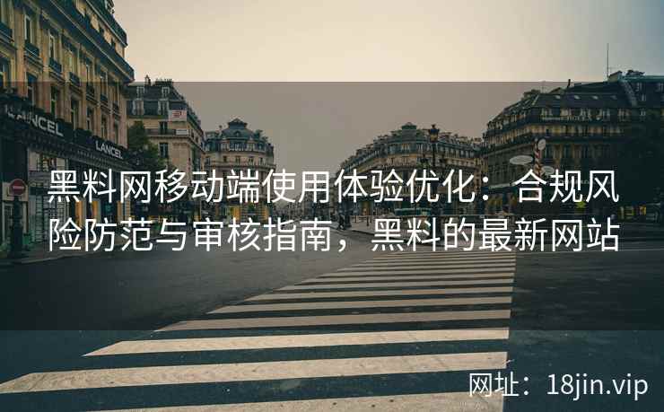黑料网移动端使用体验优化：合规风险防范与审核指南，黑料的最新网站