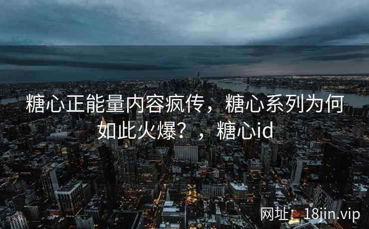 糖心正能量内容疯传，糖心系列为何如此火爆？，糖心id