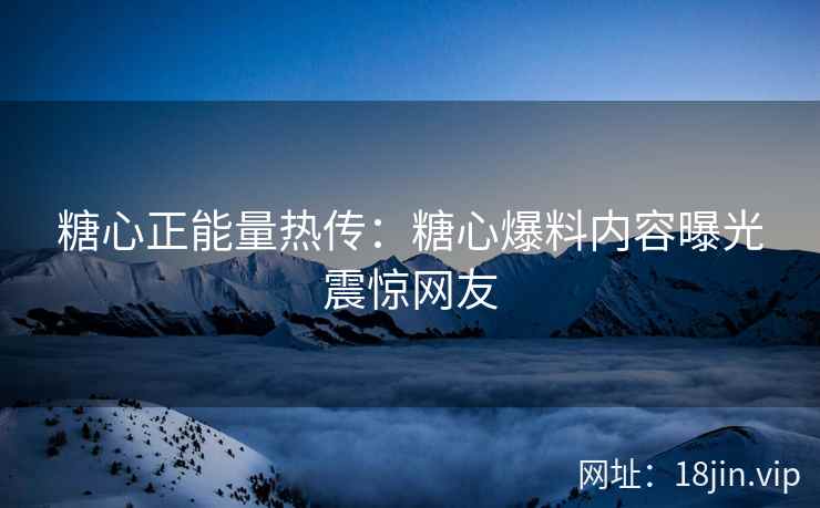糖心正能量热传：糖心爆料内容曝光震惊网友