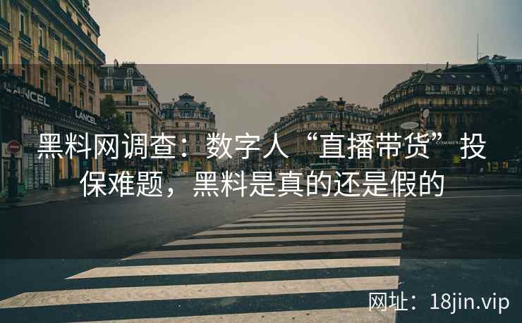 黑料网调查：数字人“直播带货”投保难题，黑料是真的还是假的