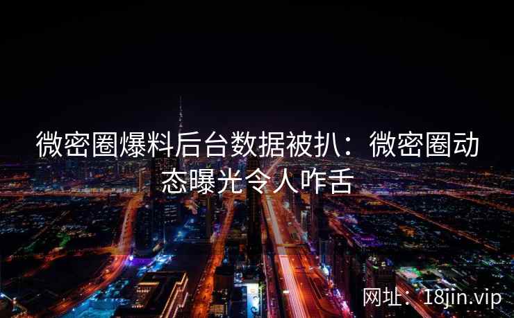 微密圈爆料后台数据被扒：微密圈动态曝光令人咋舌